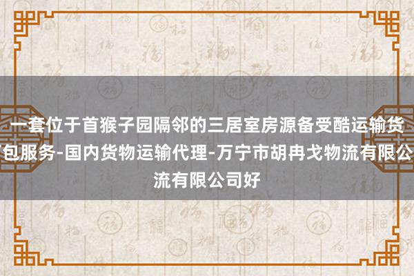 一套位于首猴子园隔邻的三居室房源备受酷运输货物打包服务-国内货物运输代理-万宁市胡冉戈物流有限公司好