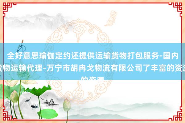 全好意思瑜伽定约还提供运输货物打包服务-国内货物运输代理-万宁市胡冉戈物流有限公司了丰富的资源